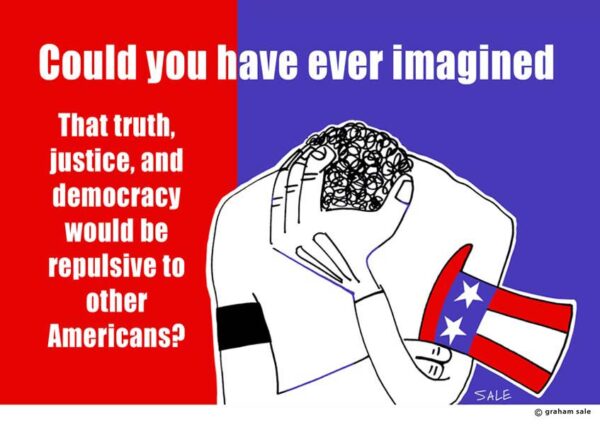 could you ever have imagined that truth justice and democracy would be repulsive to other americans